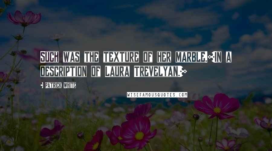 Patrick White Quotes: Such was the texture of her marble.[In a description of Laura Trevelyan.]