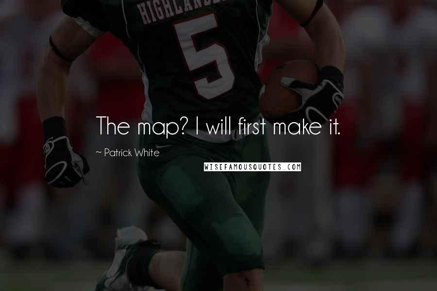 Patrick White Quotes: The map? I will first make it.