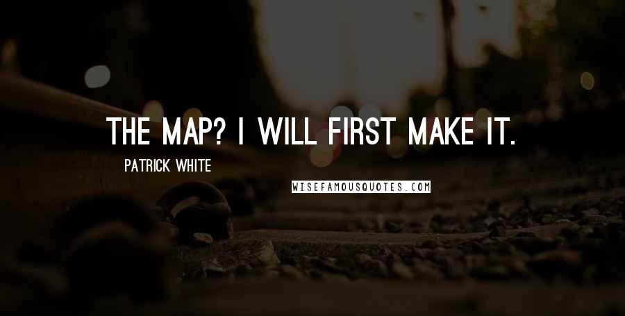 Patrick White Quotes: The map? I will first make it.