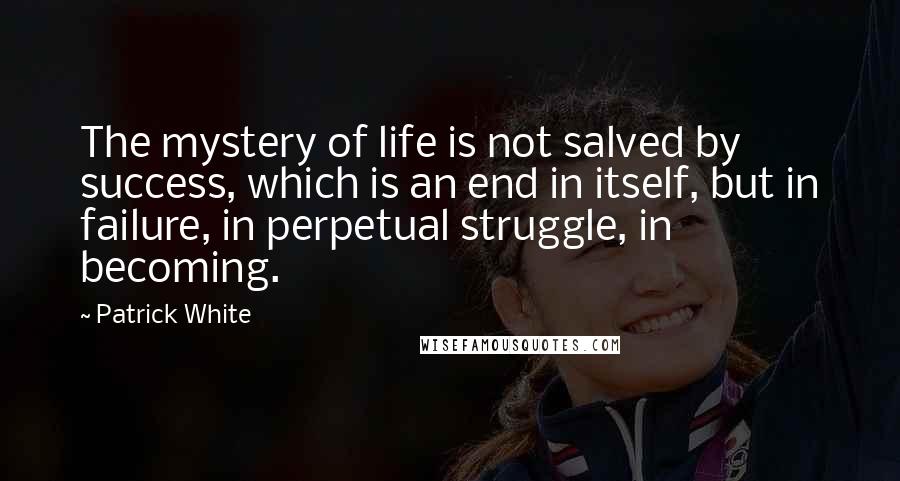 Patrick White Quotes: The mystery of life is not salved by success, which is an end in itself, but in failure, in perpetual struggle, in becoming.