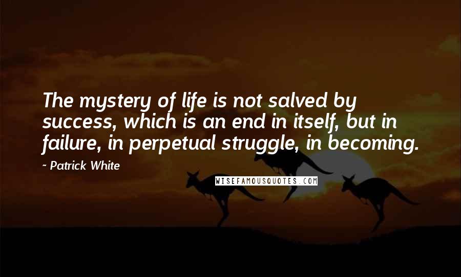 Patrick White Quotes: The mystery of life is not salved by success, which is an end in itself, but in failure, in perpetual struggle, in becoming.