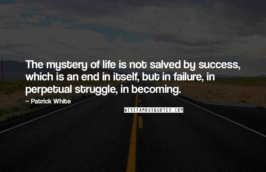 Patrick White Quotes: The mystery of life is not salved by success, which is an end in itself, but in failure, in perpetual struggle, in becoming.