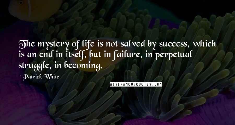 Patrick White Quotes: The mystery of life is not salved by success, which is an end in itself, but in failure, in perpetual struggle, in becoming.