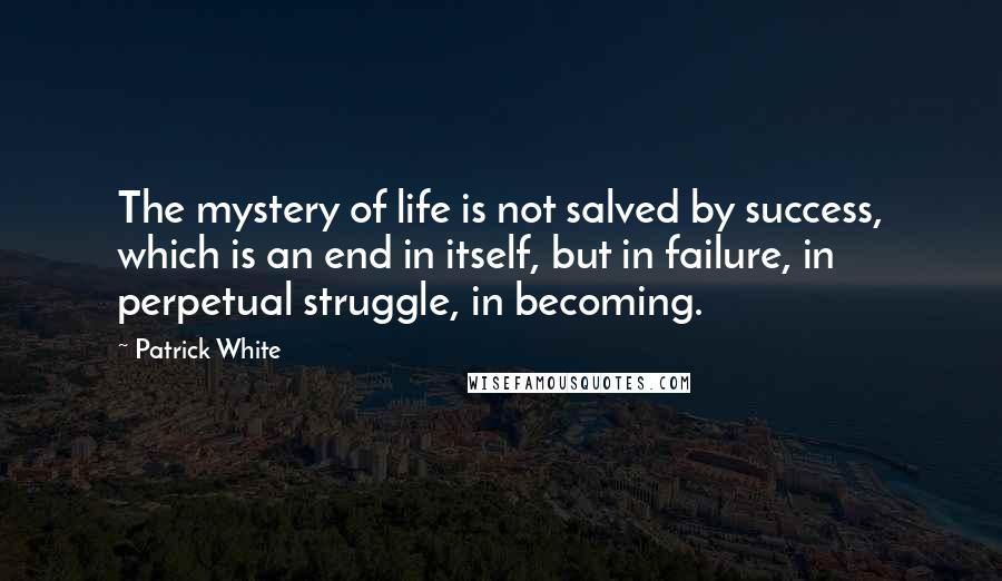 Patrick White Quotes: The mystery of life is not salved by success, which is an end in itself, but in failure, in perpetual struggle, in becoming.