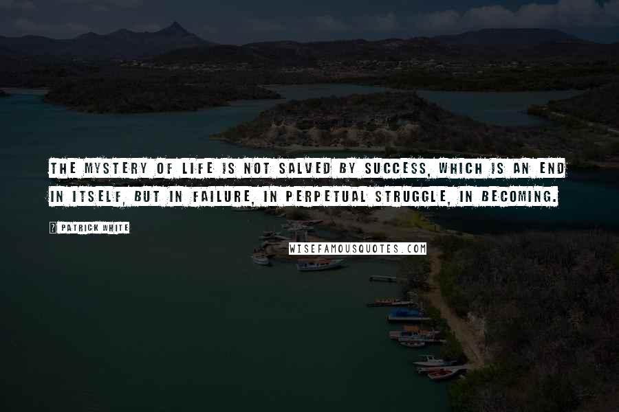 Patrick White Quotes: The mystery of life is not salved by success, which is an end in itself, but in failure, in perpetual struggle, in becoming.