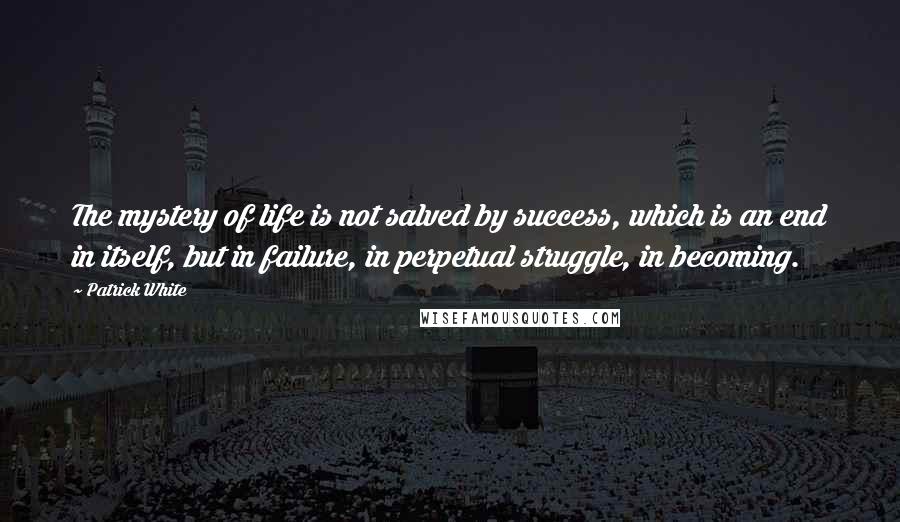 Patrick White Quotes: The mystery of life is not salved by success, which is an end in itself, but in failure, in perpetual struggle, in becoming.