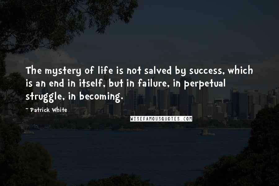 Patrick White Quotes: The mystery of life is not salved by success, which is an end in itself, but in failure, in perpetual struggle, in becoming.