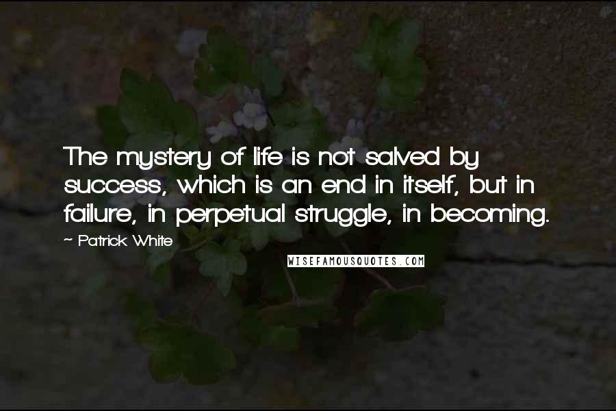 Patrick White Quotes: The mystery of life is not salved by success, which is an end in itself, but in failure, in perpetual struggle, in becoming.