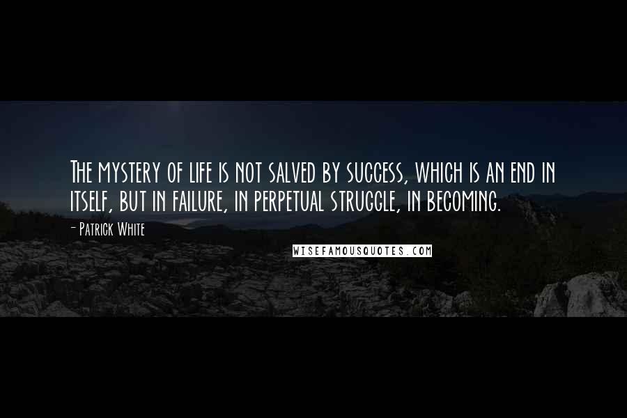 Patrick White Quotes: The mystery of life is not salved by success, which is an end in itself, but in failure, in perpetual struggle, in becoming.