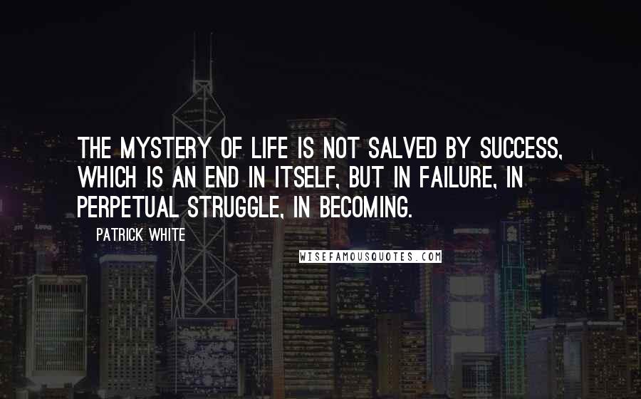 Patrick White Quotes: The mystery of life is not salved by success, which is an end in itself, but in failure, in perpetual struggle, in becoming.