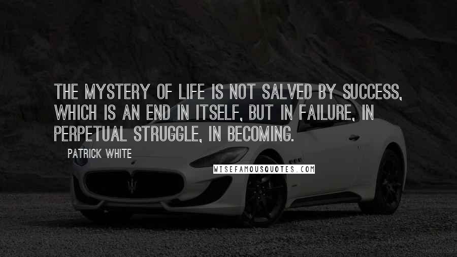 Patrick White Quotes: The mystery of life is not salved by success, which is an end in itself, but in failure, in perpetual struggle, in becoming.