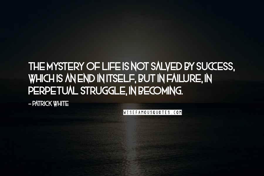 Patrick White Quotes: The mystery of life is not salved by success, which is an end in itself, but in failure, in perpetual struggle, in becoming.