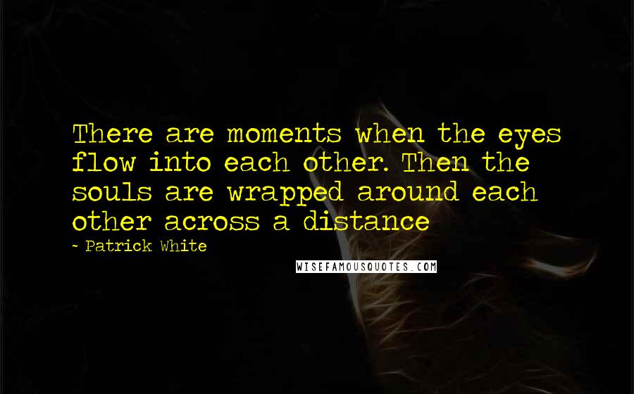 Patrick White Quotes: There are moments when the eyes flow into each other. Then the souls are wrapped around each other across a distance