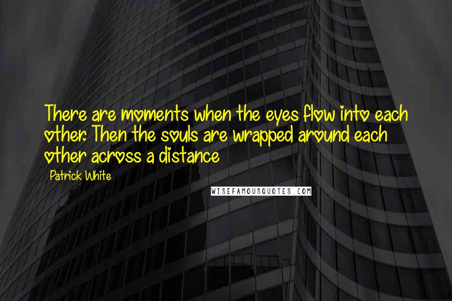 Patrick White Quotes: There are moments when the eyes flow into each other. Then the souls are wrapped around each other across a distance