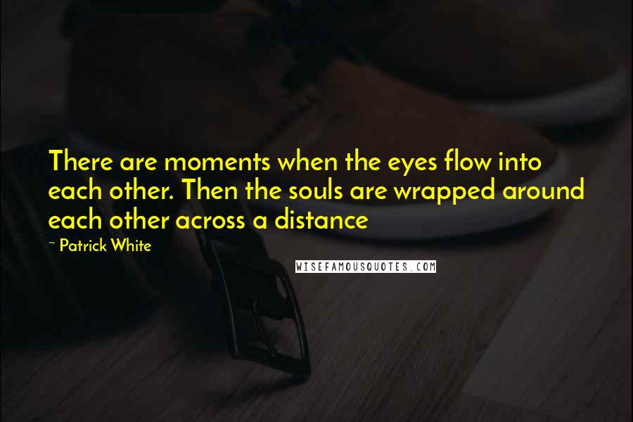 Patrick White Quotes: There are moments when the eyes flow into each other. Then the souls are wrapped around each other across a distance