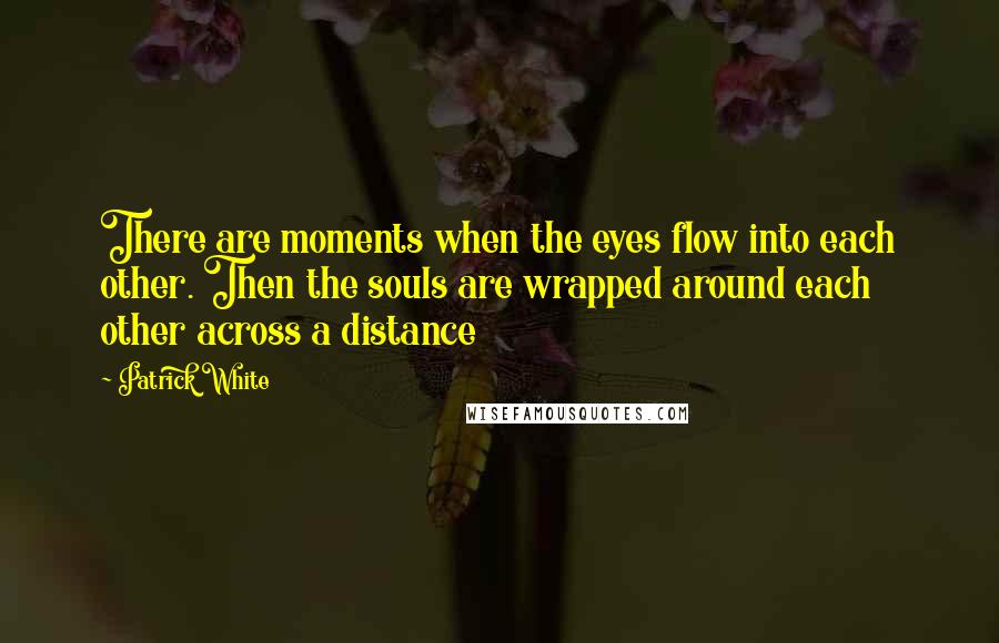 Patrick White Quotes: There are moments when the eyes flow into each other. Then the souls are wrapped around each other across a distance