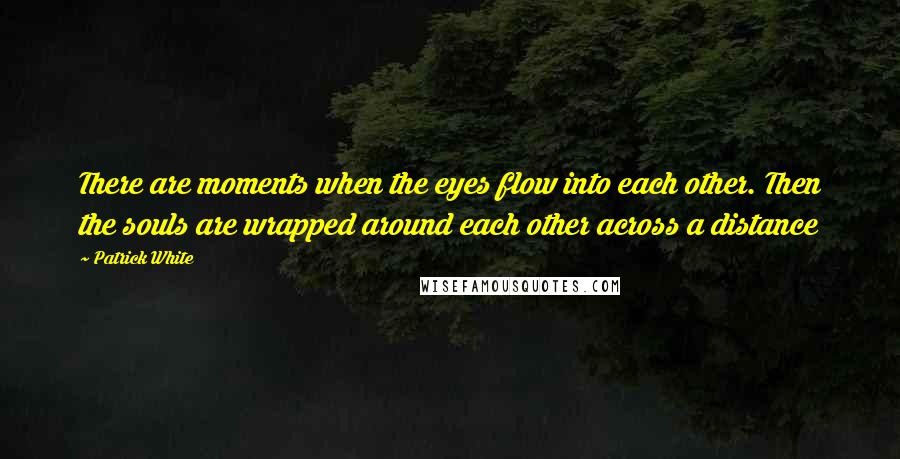 Patrick White Quotes: There are moments when the eyes flow into each other. Then the souls are wrapped around each other across a distance