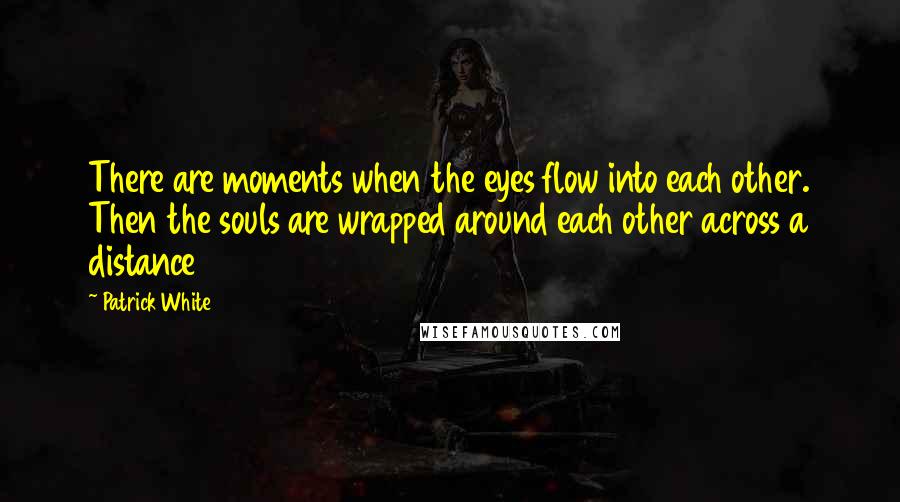 Patrick White Quotes: There are moments when the eyes flow into each other. Then the souls are wrapped around each other across a distance