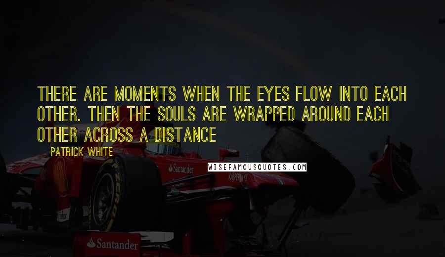 Patrick White Quotes: There are moments when the eyes flow into each other. Then the souls are wrapped around each other across a distance