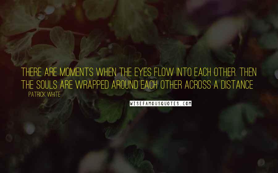 Patrick White Quotes: There are moments when the eyes flow into each other. Then the souls are wrapped around each other across a distance