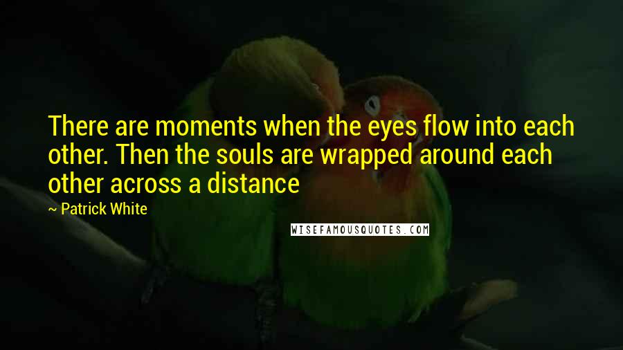 Patrick White Quotes: There are moments when the eyes flow into each other. Then the souls are wrapped around each other across a distance