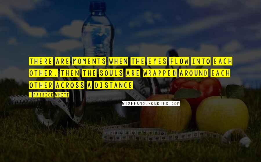 Patrick White Quotes: There are moments when the eyes flow into each other. Then the souls are wrapped around each other across a distance