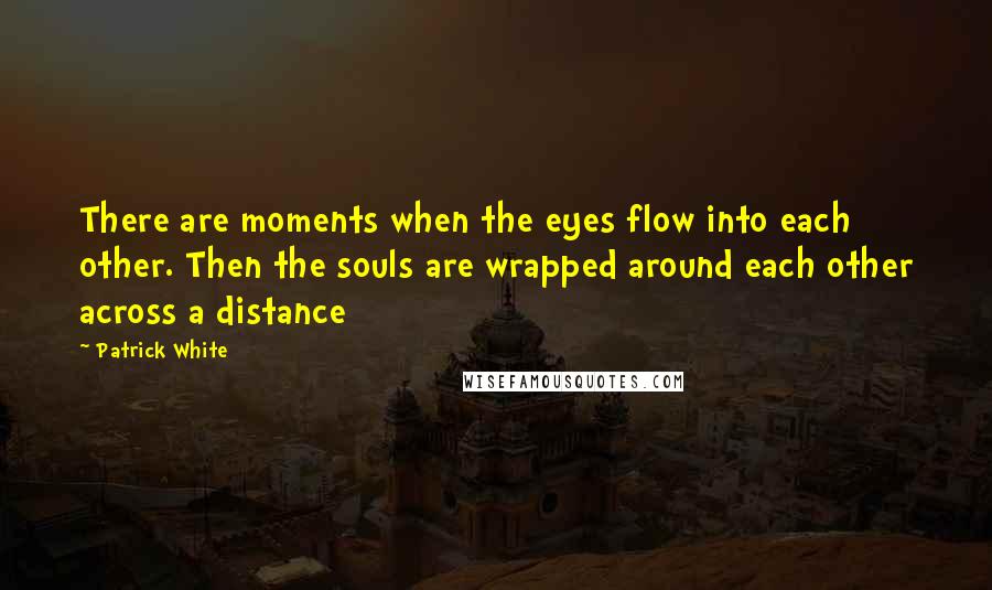 Patrick White Quotes: There are moments when the eyes flow into each other. Then the souls are wrapped around each other across a distance