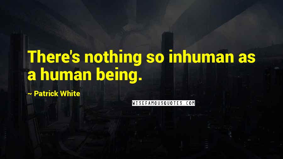 Patrick White Quotes: There's nothing so inhuman as a human being.