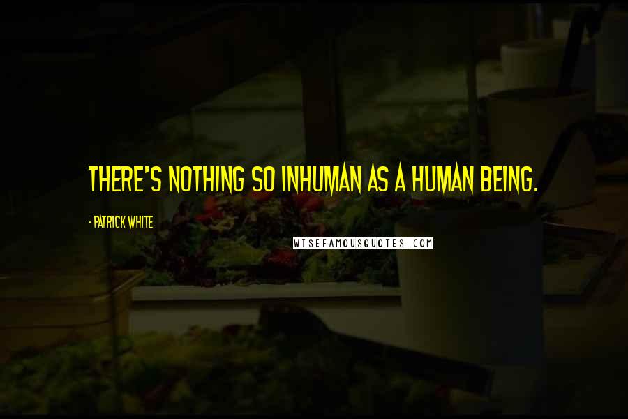 Patrick White Quotes: There's nothing so inhuman as a human being.