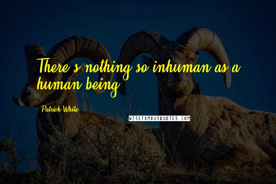 Patrick White Quotes: There's nothing so inhuman as a human being.