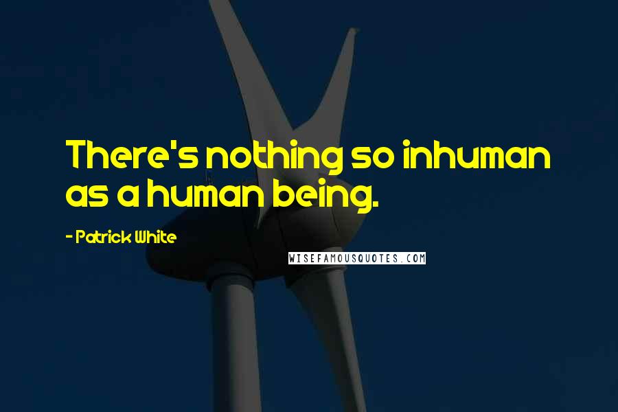 Patrick White Quotes: There's nothing so inhuman as a human being.