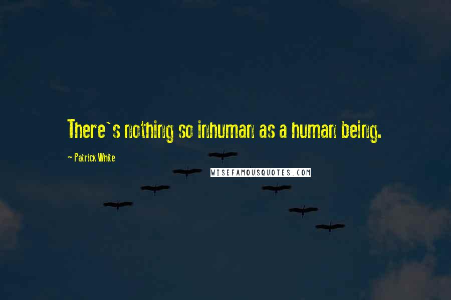 Patrick White Quotes: There's nothing so inhuman as a human being.