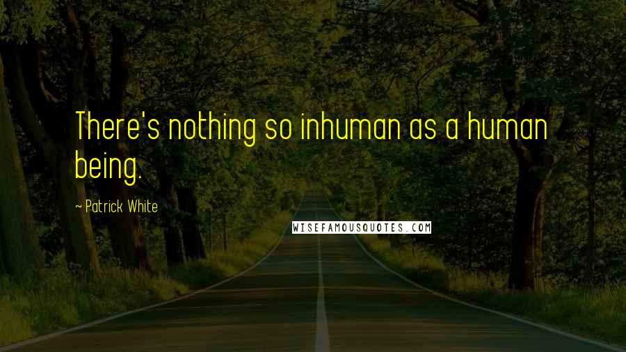 Patrick White Quotes: There's nothing so inhuman as a human being.