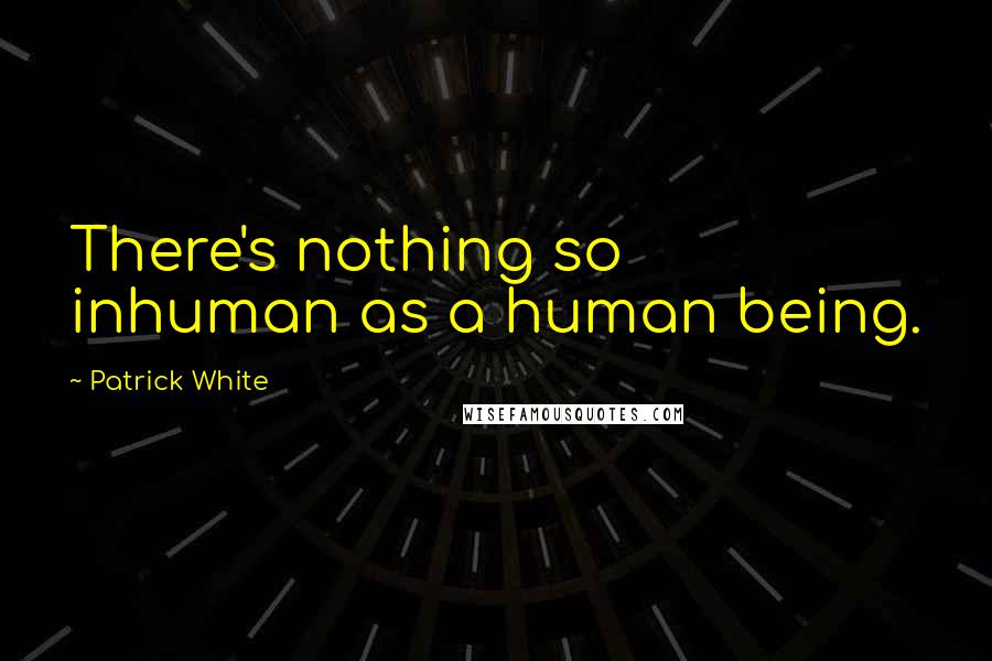 Patrick White Quotes: There's nothing so inhuman as a human being.