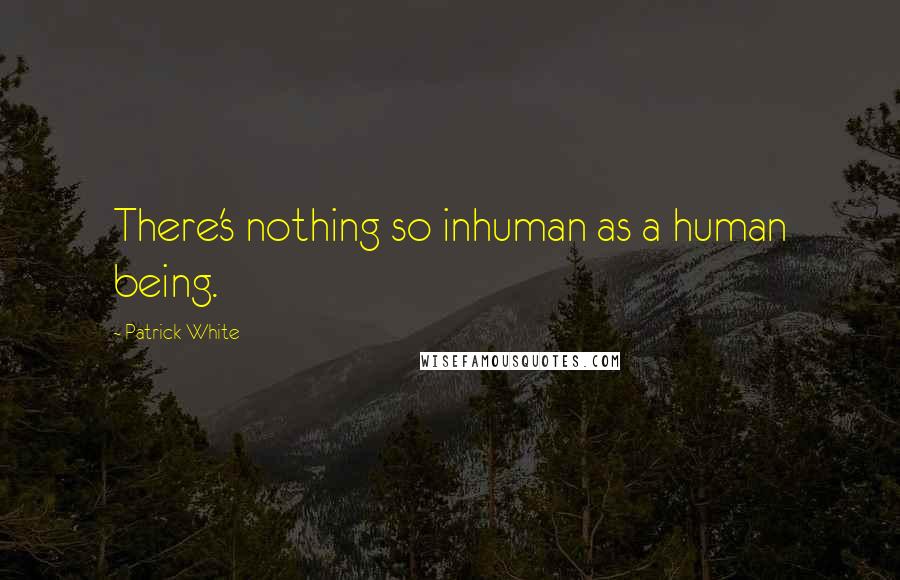 Patrick White Quotes: There's nothing so inhuman as a human being.