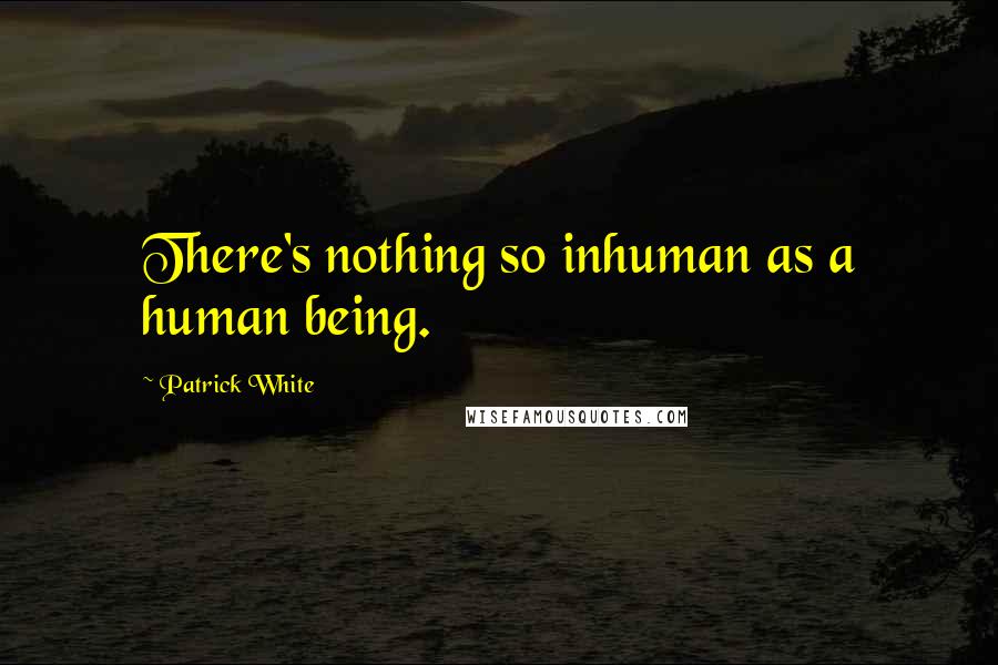 Patrick White Quotes: There's nothing so inhuman as a human being.