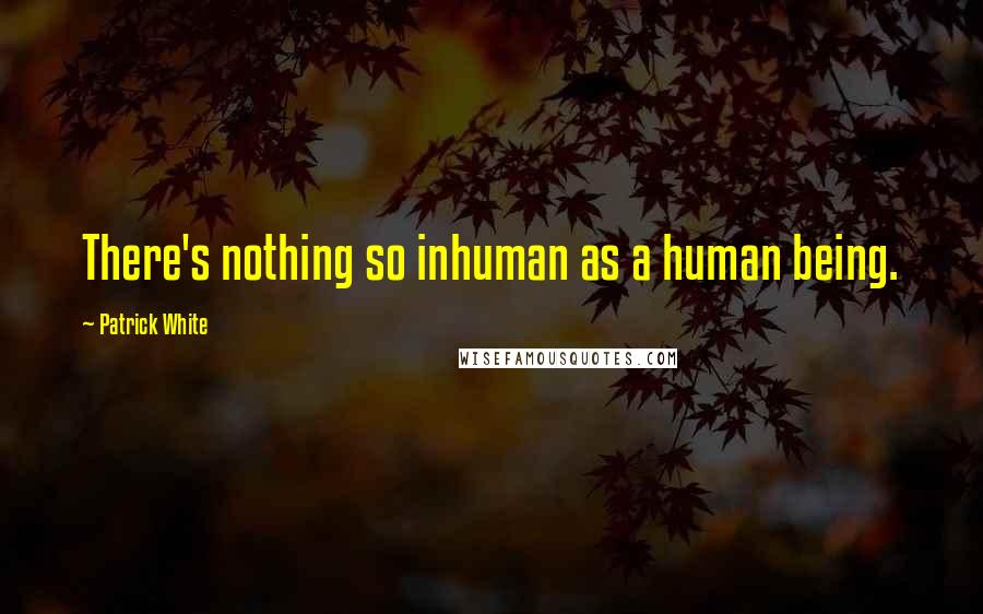 Patrick White Quotes: There's nothing so inhuman as a human being.