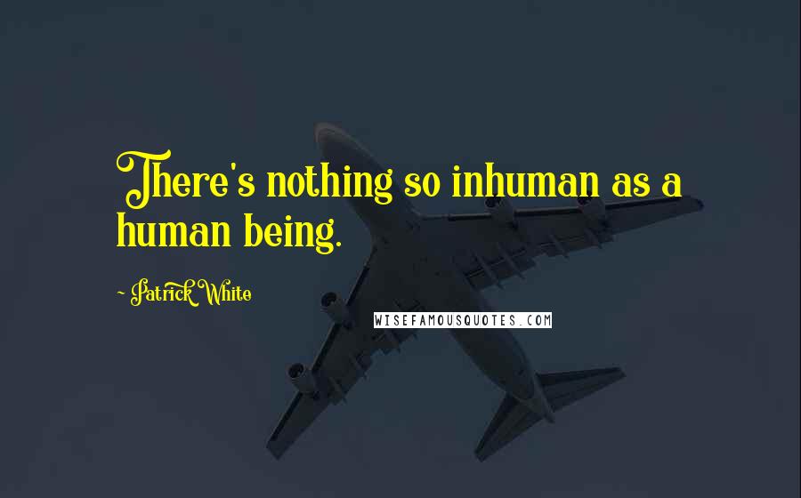 Patrick White Quotes: There's nothing so inhuman as a human being.