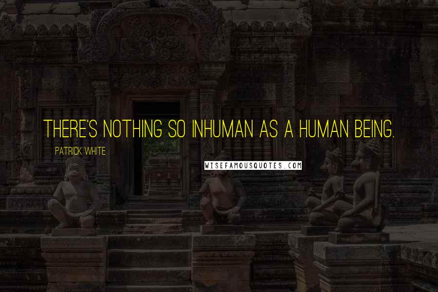 Patrick White Quotes: There's nothing so inhuman as a human being.