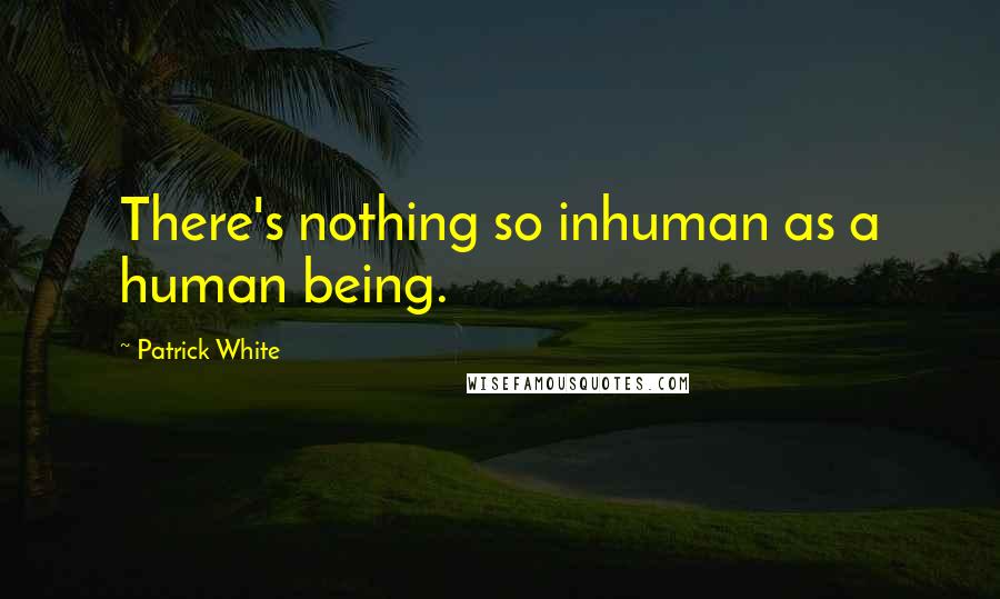 Patrick White Quotes: There's nothing so inhuman as a human being.