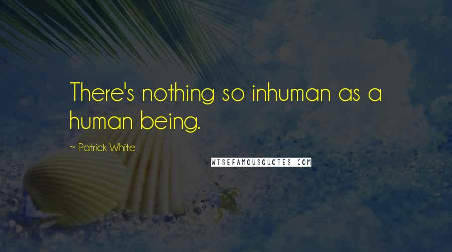 Patrick White Quotes: There's nothing so inhuman as a human being.