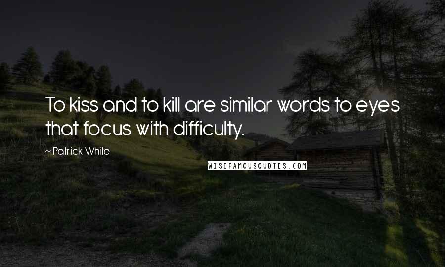 Patrick White Quotes: To kiss and to kill are similar words to eyes that focus with difficulty.