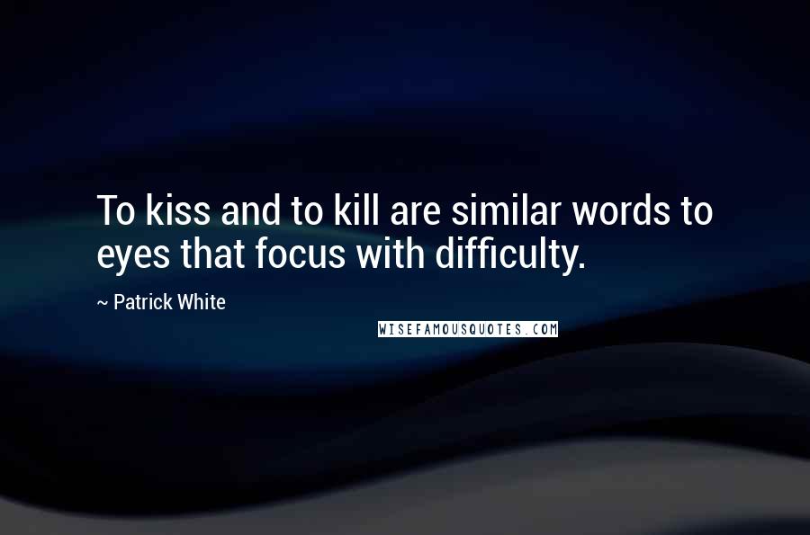 Patrick White Quotes: To kiss and to kill are similar words to eyes that focus with difficulty.