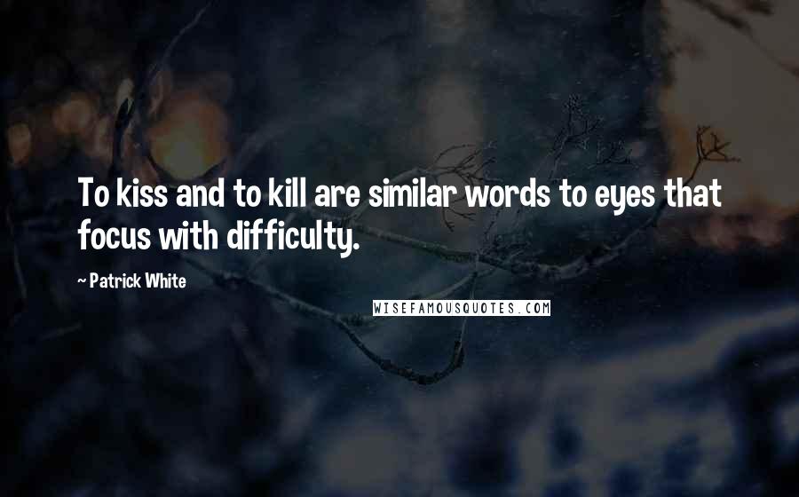 Patrick White Quotes: To kiss and to kill are similar words to eyes that focus with difficulty.
