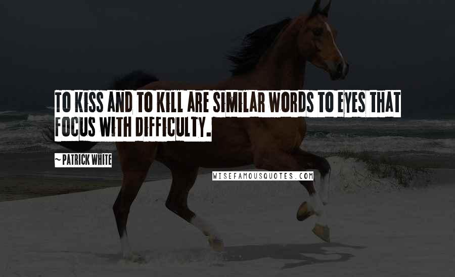 Patrick White Quotes: To kiss and to kill are similar words to eyes that focus with difficulty.