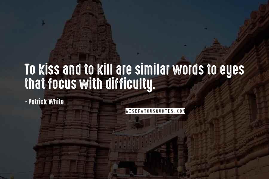 Patrick White Quotes: To kiss and to kill are similar words to eyes that focus with difficulty.
