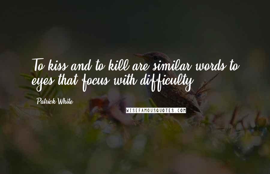 Patrick White Quotes: To kiss and to kill are similar words to eyes that focus with difficulty.