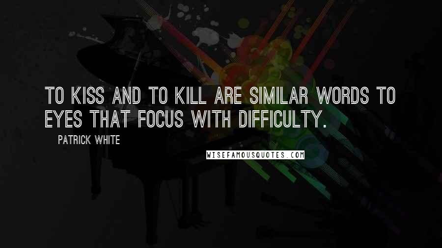 Patrick White Quotes: To kiss and to kill are similar words to eyes that focus with difficulty.