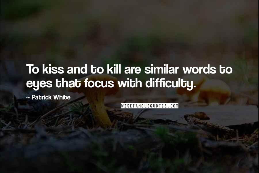 Patrick White Quotes: To kiss and to kill are similar words to eyes that focus with difficulty.