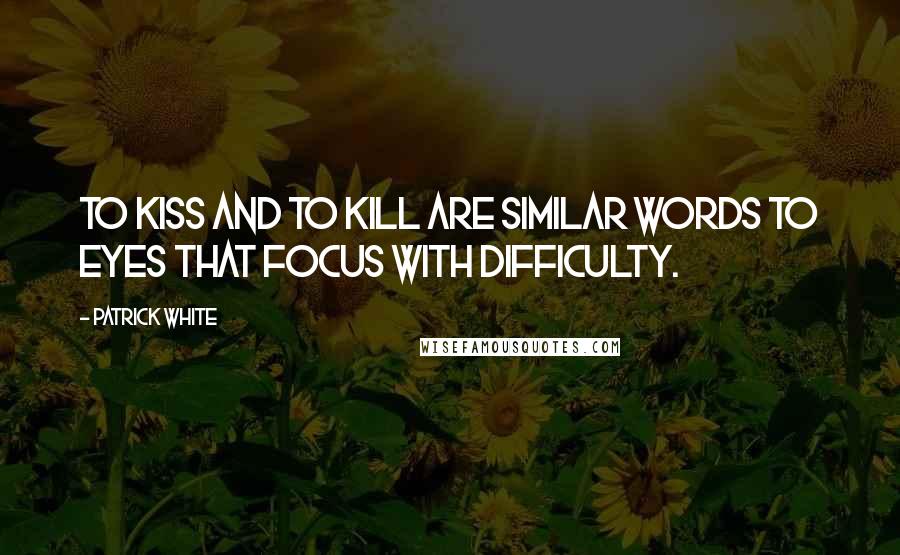 Patrick White Quotes: To kiss and to kill are similar words to eyes that focus with difficulty.